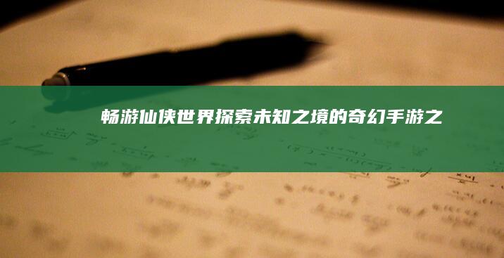 畅游仙侠世界：探索未知之境的奇幻手游之旅